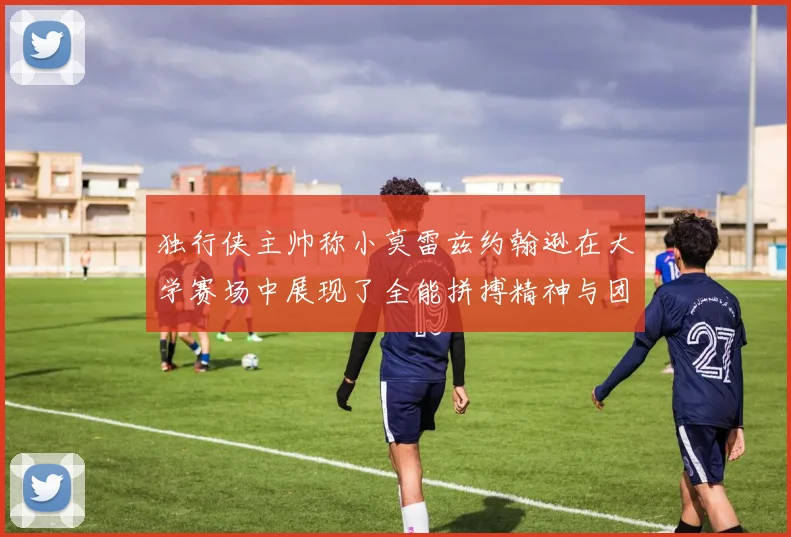 独行侠主帅称小莫雷兹约翰逊在大学赛场中展现了全能拼搏精神与团队奉献精神
