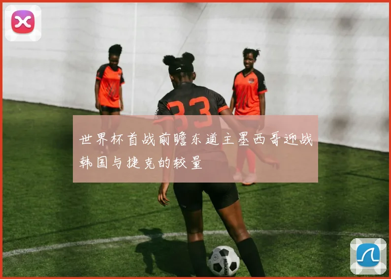 世界杯首战前瞻东道主墨西哥迎战韩国与捷克的较量