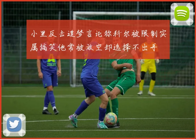 小里反击追梦言论称科尔被限制实属搞笑他常被放空却选择不出手