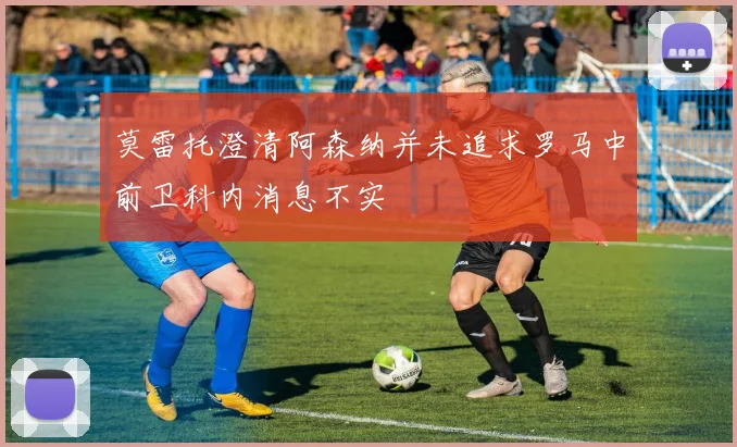莫雷托澄清阿森纳并未追求罗马中前卫科内消息不实