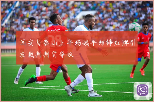 国安与泰山上半场战平郑铮红牌引发裁判判罚争议