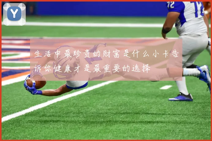 生活中最珍贵的财富是什么小卡告诉你健康才是最重要的选择