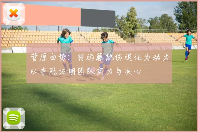 菅原由势：将远藤航伤退化为动力以夺冠证明团队实力与决心