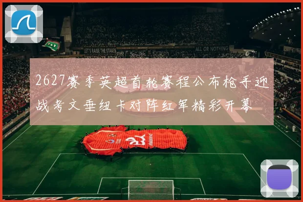2627赛季英超首轮赛程公布枪手迎战考文垂纽卡对阵红军精彩开幕
