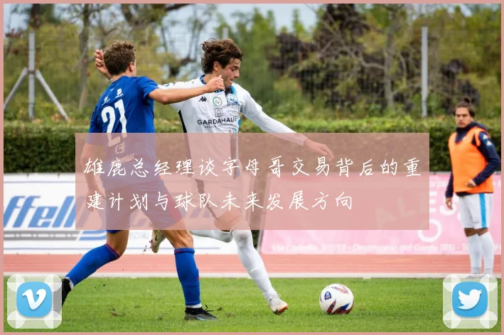 雄鹿总经理谈字母哥交易背后的重建计划与球队未来发展方向