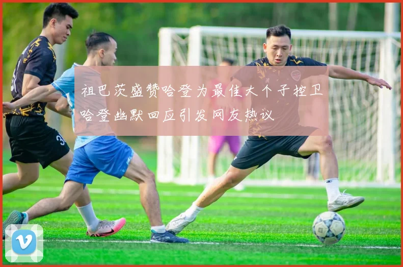 祖巴茨盛赞哈登为最佳大个子控卫哈登幽默回应引发网友热议