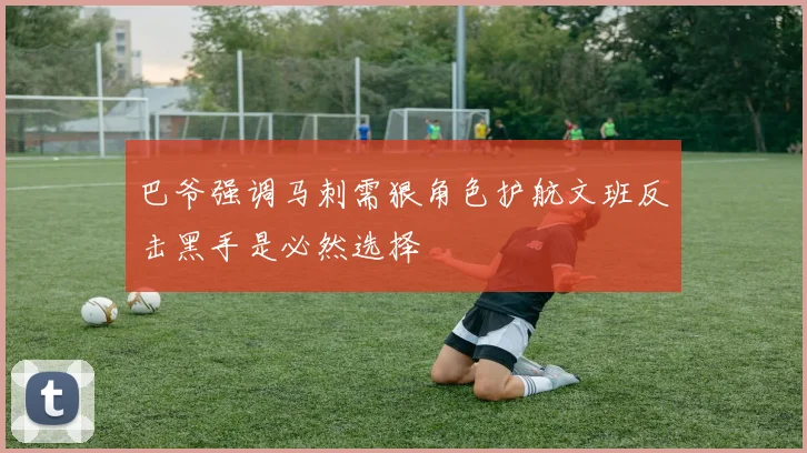 巴爷强调马刺需狠角色护航文班反击黑手是必然选择
