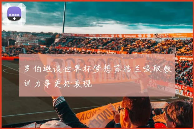 罗伯逊谈世界杯梦想苏格兰吸取教训力争更好表现