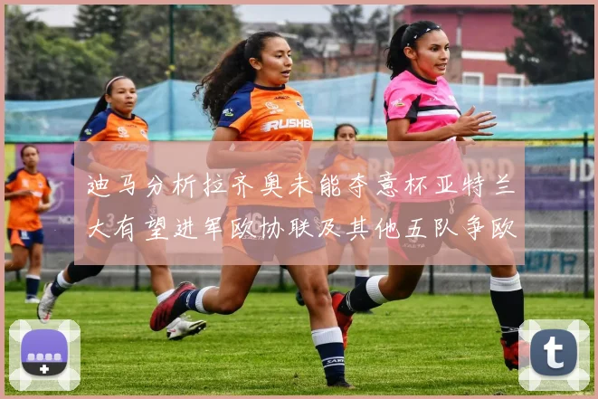 迪马分析拉齐奥未能夺意杯亚特兰大有望进军欧协联及其他五队争欧联资格