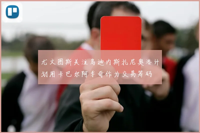 尤文图斯关注乌迪内斯扎尼奥洛计划用卡巴尔阿季奇作为交易筹码