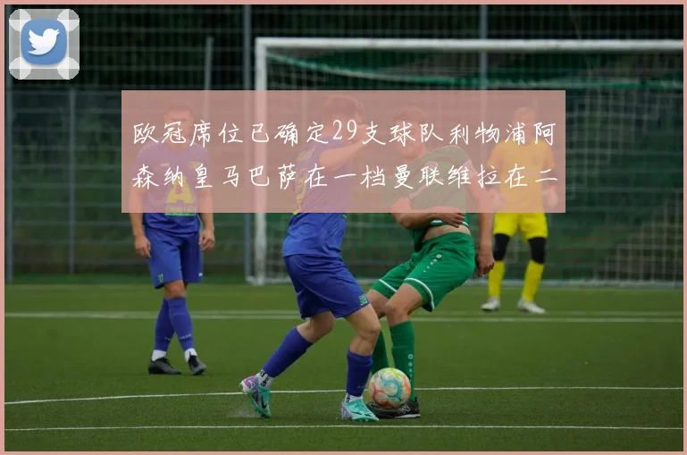 欧冠席位已确定29支球队利物浦阿森纳皇马巴萨在一档曼联维拉在二档