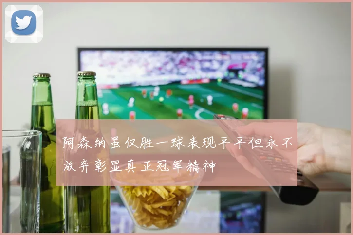 阿森纳虽仅胜一球表现平平但永不放弃彰显真正冠军精神