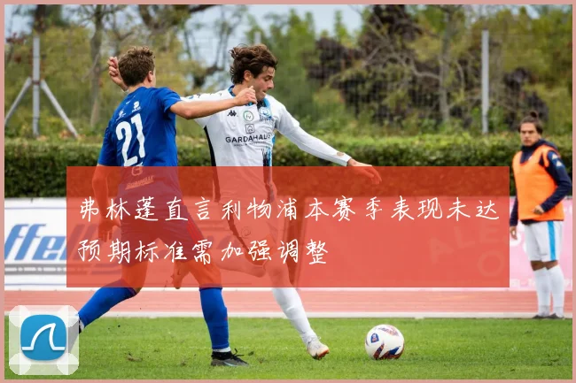 弗林蓬直言利物浦本赛季表现未达预期标准需加强调整