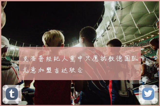 克洛普经纪人重申只愿执教德国队无意加盟吉达联合