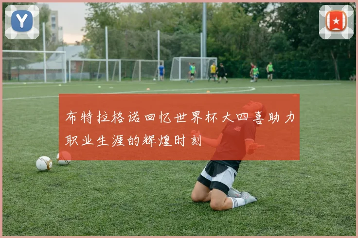 布特拉格诺回忆世界杯大四喜助力职业生涯的辉煌时刻