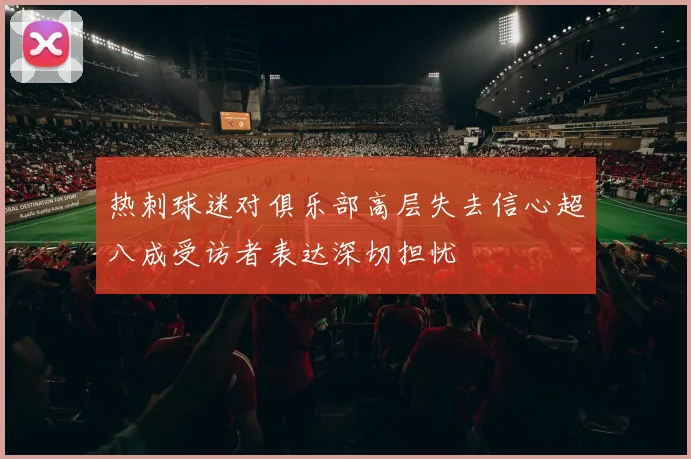 热刺球迷对俱乐部高层失去信心超八成受访者表达深切担忧