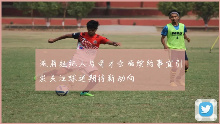 浓眉经纪人与奇才会面续约事宜引发关注球迷期待新动向