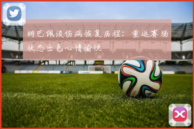 姆巴佩谈伤病恢复历程：重返赛场状态出色心情愉悦