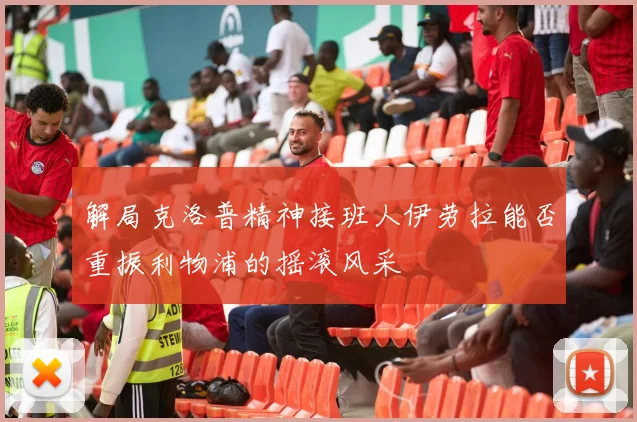 解局克洛普精神接班人伊劳拉能否重振利物浦的摇滚风采