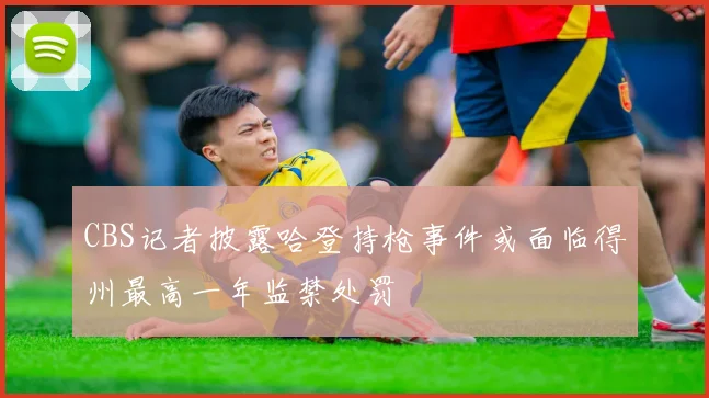 CBS记者披露哈登持枪事件或面临得州最高一年监禁处罚