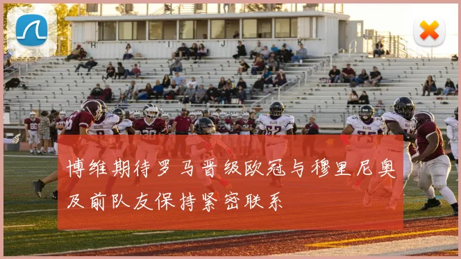 博维期待罗马晋级欧冠与穆里尼奥及前队友保持紧密联系
