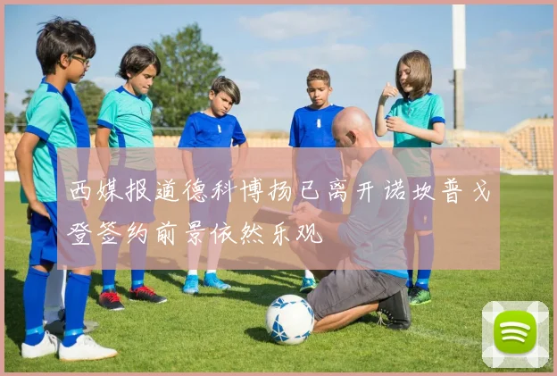 西媒报道德科博扬已离开诺坎普戈登签约前景依然乐观