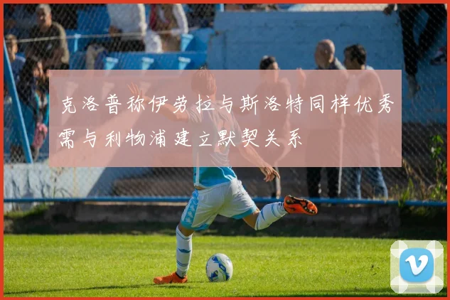 克洛普称伊劳拉与斯洛特同样优秀需与利物浦建立默契关系