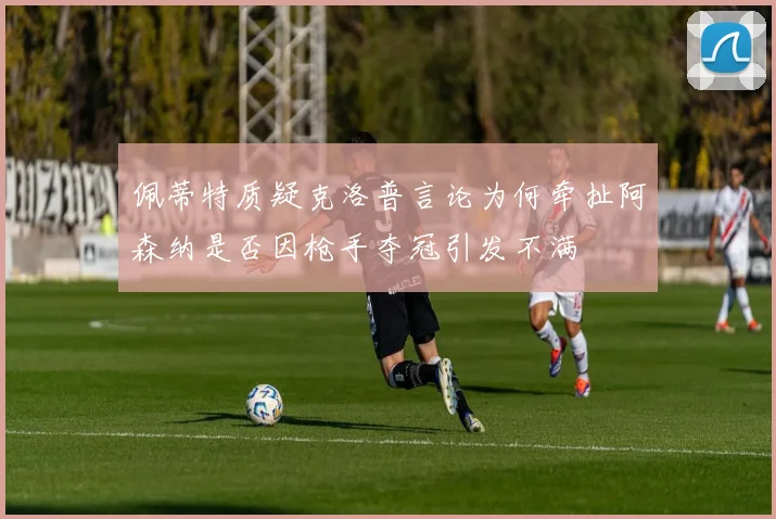 佩蒂特质疑克洛普言论为何牵扯阿森纳是否因枪手夺冠引发不满