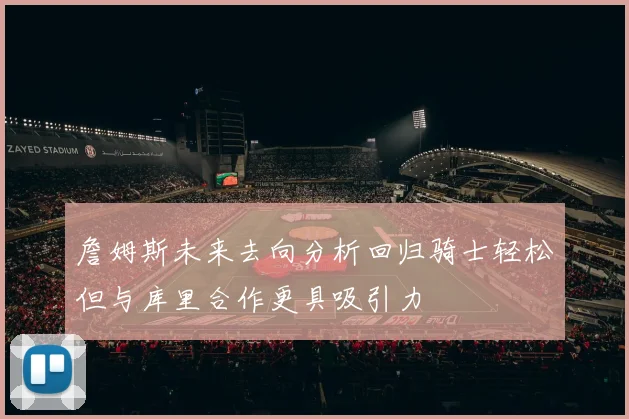 詹姆斯未来去向分析回归骑士轻松但与库里合作更具吸引力