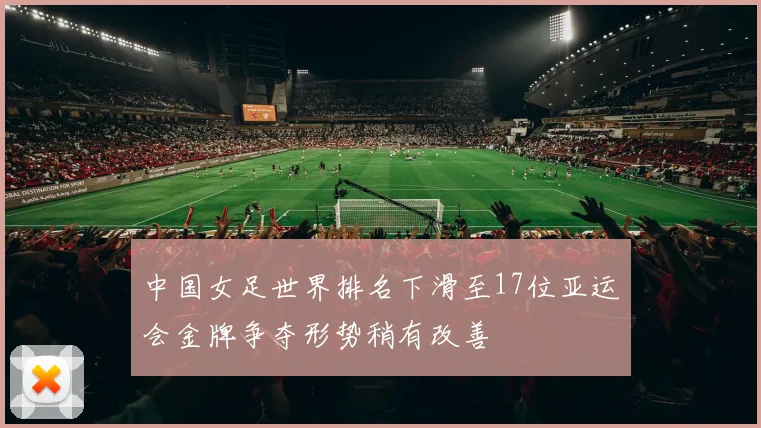 中国女足世界排名下滑至17位亚运会金牌争夺形势稍有改善