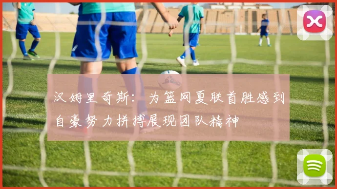 汉姆里奇斯：为篮网夏联首胜感到自豪努力拼搏展现团队精神