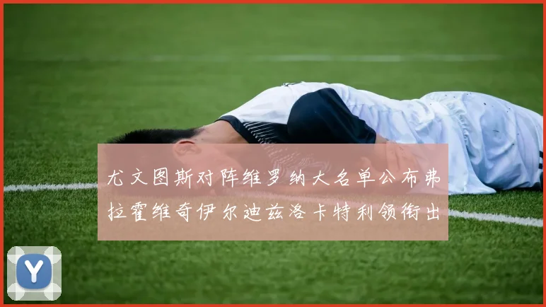 尤文图斯对阵维罗纳大名单公布弗拉霍维奇伊尔迪兹洛卡特利领衔出战
