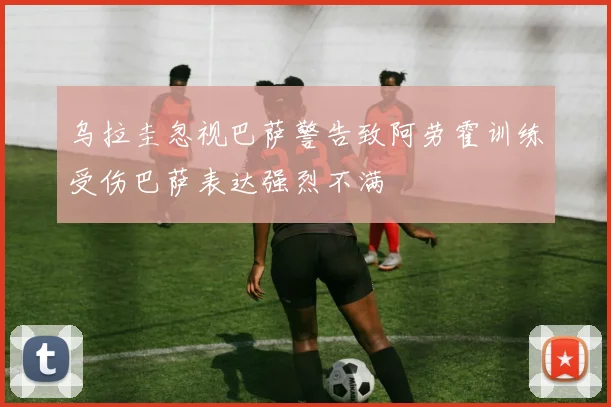 乌拉圭忽视巴萨警告致阿劳霍训练受伤巴萨表达强烈不满