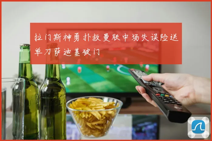 拉门斯神勇扑救曼联中场失误险送单刀萨迪基破门