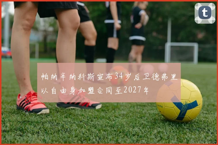 帕纳辛纳科斯宣布34岁后卫德弗里以自由身加盟合同至2027年