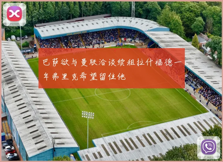 巴萨欲与曼联洽谈续租拉什福德一年弗里克希望留住他