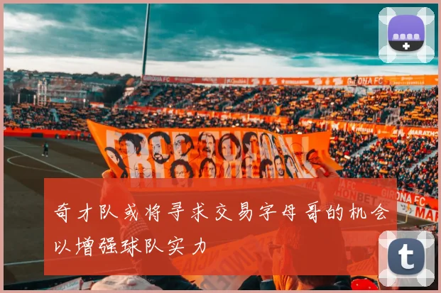 奇才队或将寻求交易字母哥的机会以增强球队实力