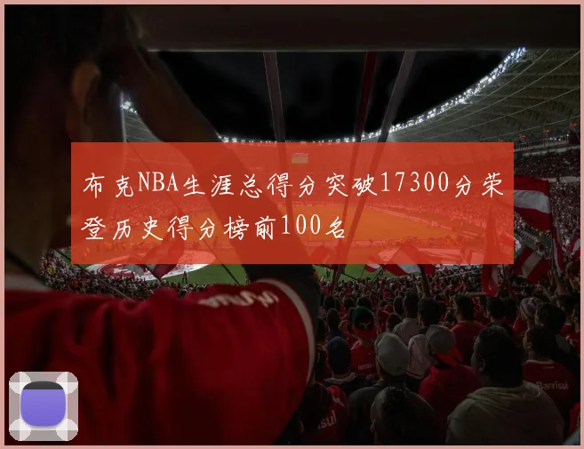 布克NBA生涯总得分突破17300分荣登历史得分榜前100名