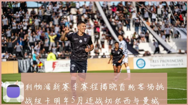 利物浦新赛季赛程揭晓首轮客场挑战纽卡明年5月连战切尔西与曼城