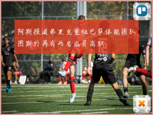 阿斯报道弗里克重组巴萨体能团队图斯外再有两名成员离职