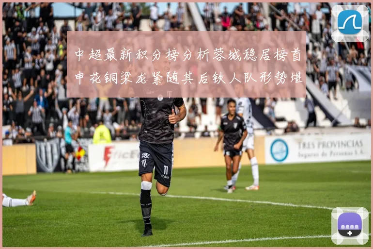 中超最新积分榜分析蓉城稳居榜首申花铜梁龙紧随其后铁人队形势堪忧