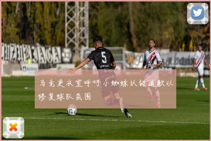 马竞更衣室呼吁小蜘蛛认错道歉以修复球队氛围