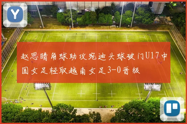 赵思晴角球助攻宛迪头球破门U17中国女足轻取越南女足3-0晋级