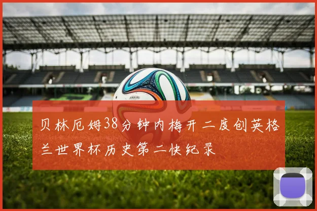 贝林厄姆38分钟内梅开二度创英格兰世界杯历史第二快纪录