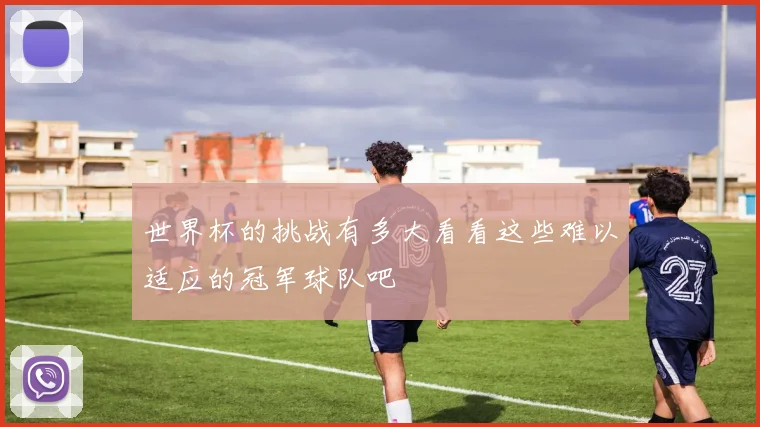 世界杯的挑战有多大看看这些难以适应的冠军球队吧