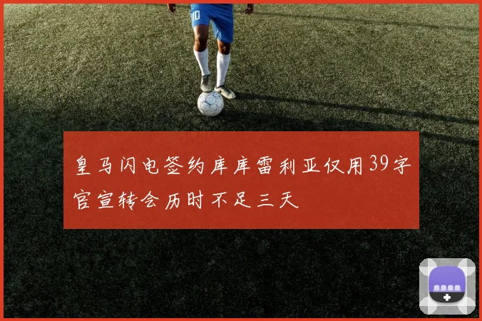 皇马闪电签约库库雷利亚仅用39字官宣转会历时不足三天