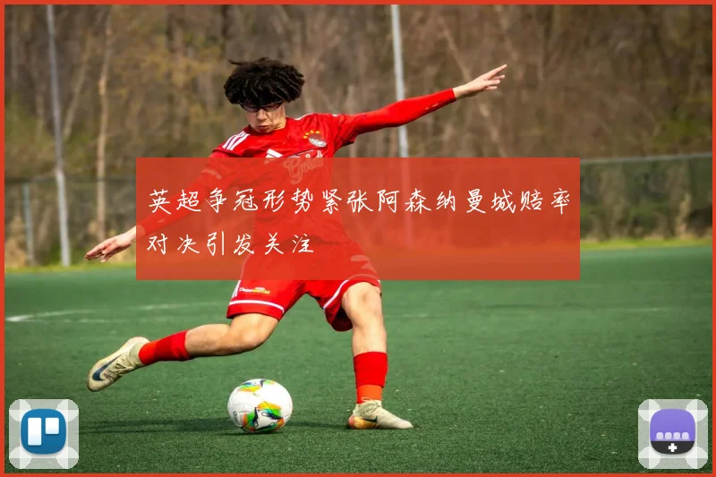 英超争冠形势紧张阿森纳曼城赔率对决引发关注
