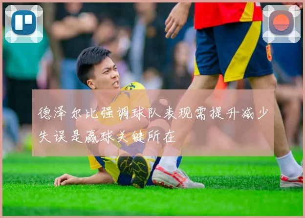 德泽尔比强调球队表现需提升减少失误是赢球关键所在