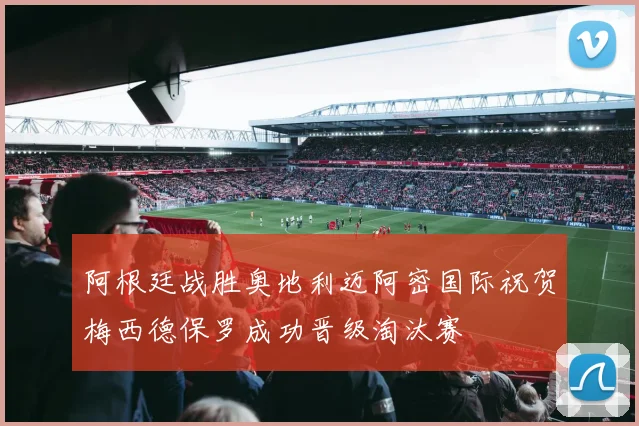 阿根廷战胜奥地利迈阿密国际祝贺梅西德保罗成功晋级淘汰赛