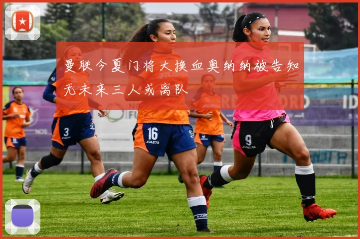 曼联今夏门将大换血奥纳纳被告知无未来三人或离队